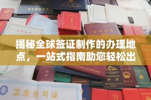 前锋揭秘全球签证制作的办理地点，一站式指南助您轻松出行